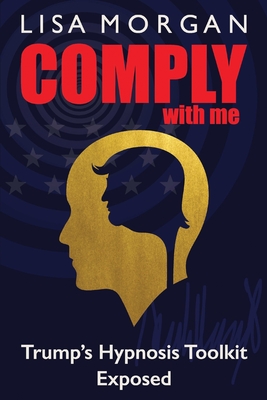 Comply with Me: Trump's Hypnosis Toolkit Exposed By Lisa Morgan Cover Image