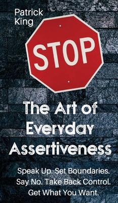 The Art of Everyday Assertiveness: Speak up. Set Boundaries. Say No. Take Back Control. Get What You Want By Patrick King Cover Image