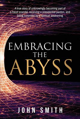 Embracing the Abyss: A true story of unknowingly becoming part of a fraud scandal, receiving a presidential pardon, and being surprised by Cover Image