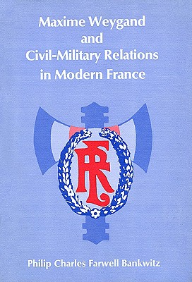 Maxime Weygand and Civil-Military Relations in Modern France (Harvard Historical Studies #81) By Philip Charles Farwell Bankwitz Cover Image