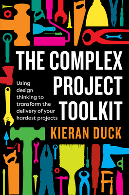 The Complex Project Toolkit: Using design thinking to transform the delivery of your hardest projects Cover Image