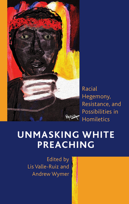 Unmasking White Preaching: Racial Hegemony, Resistance, and Possibilities in Homiletics (Postcolonial and Decolonial Studies in Religion and Theology)