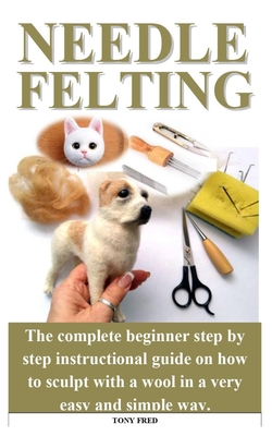 Needle Felting: The step by step guide with the complete tricks and tips to sculpt miniature teacup worlds, birds, animals or even hum By Martin Rose Cover Image