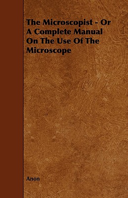 The Microscopist - Or A Complete Manual On The Use Of The Microscope By Anon Cover Image