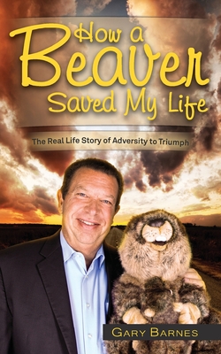 How a Beaver Saved My Life: The Real Life Story of Adversity to Triumph By Gary Barnes Cover Image