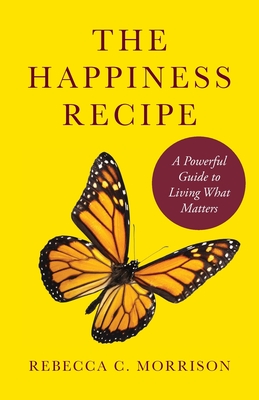 The Happiness Recipe: A Powerful Guide to Living What Matters By Rebecca C. Morrison Cover Image
