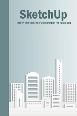 SketchUp: Step By Step Guide To Start SketchUp For Beginners: SketchUp Book