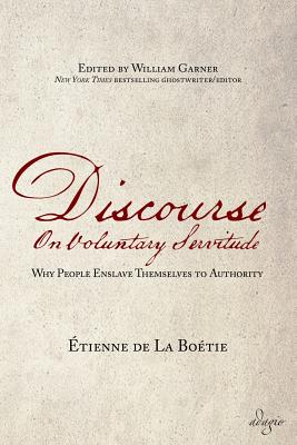 Discourse on Voluntary Servitude: Why People Enslave Themselves to Authority By Etienne De La Boetie, William Garner (Editor) Cover Image