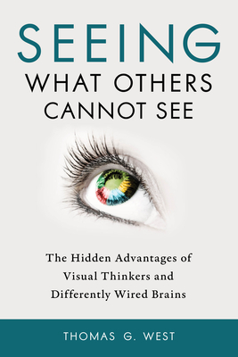 Seeing What Others Cannot See: The Hidden Advantages of Visual Thinkers and Differently Wired Brains By Thomas G. West Cover Image