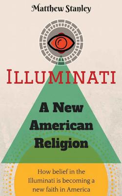 Illuminati - A New American Religion: How Belief in the Illuminati is Becoming a New Faith in America By Matthew James Stanley Cover Image