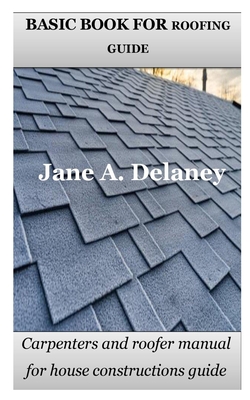 Basic Book for Roofing Guide: Carpenters and roofer manual for house constructions guide By Jane A. Delaney Cover Image