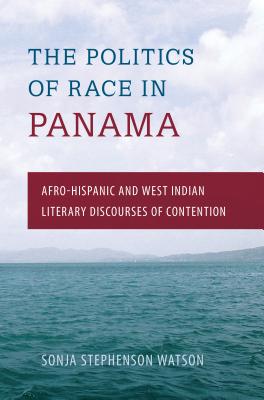 The Politics of Race in Panama: Afro-Hispanic and West Indian Literary Discourses of Contention By Sonja Stephenson Watson Cover Image