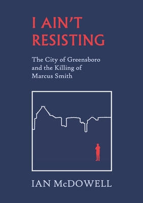 I Ain't Resisting: The City of Greensboro and the Killing of Marcus Smith By Ian McDowell Cover Image