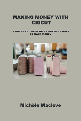 Making Money with Cricut: Learn Many Cricut Ideas and Many Ways to Make Money By Michèle Maclove Cover Image