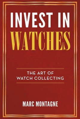 Invest in Watches: The Art of Watch Collecting By Marc Montagne Cover Image