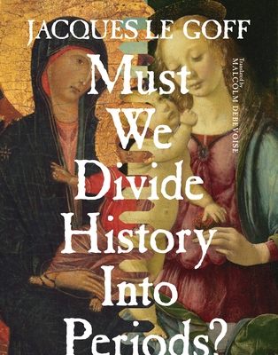 Must We Divide History Into Periods? By Jacques Le Goff, Malcolm Debevoise (Translator) Cover Image