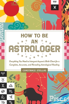 How to Be an Astrologer: Everything You Need to Interpret Anyone's Birth Chart for a Complete, Accurate, and Revealing Astrological Reading