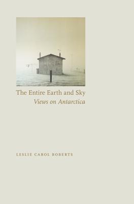 The Entire Earth and Sky: Views on Antarctica By Leslie Carol Roberts Cover Image