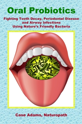 Oral Probiotics: Fighting Tooth Decay, Periodontal Disease and Airway Infections Using Nature's Friendly Bacteria By Case Adams Cover Image