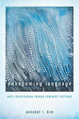 Unbecoming Language: Anti-Identitarian French Feminist Fictions By Annabel L. Kim Cover Image