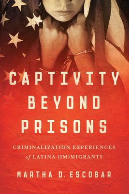 Captivity Beyond Prisons: Criminalization Experiences of Latina (Im)migrants By Martha D. Escobar Cover Image