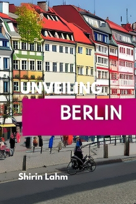 Unveiling Berlin: An Adventurer's Guide to the Heart of Germany By Shirin Lahm Cover Image