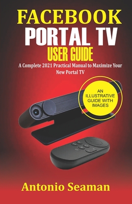 Facebook Portal TV User Guide: A Complete 2021 Practical Manual to Maximize Your New Portal TV By Antonio Seaman Cover Image