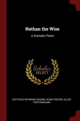 Nathan the Wise: A Dramatic Poem By Gotthold Ephraim Lessing, Kuno Fischer, Ellen Frothingham Cover Image