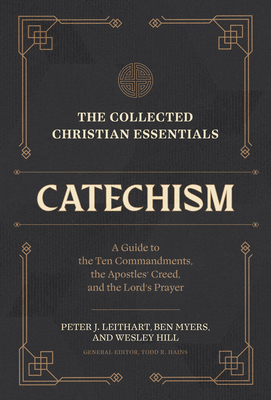 The Collected Christian Essentials: Catechism: A Guide to the Ten Commandments, the Apostles' Creed, and the Lord's Prayer By Todd R. Hains (Editor), Peter J. Leithart, Ben Myers Cover Image