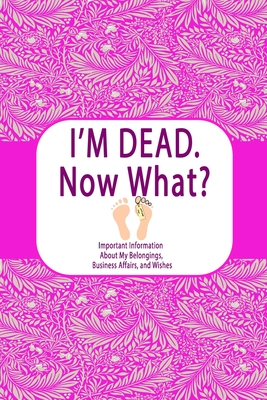 I'm Dead, Now What?: Important Information About My Belongings, Business Affairs, and Wishes [Book]