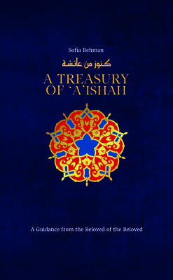 A Treasury of 'A'ishah: A Guidance from the Beloved of the Beloved (Treasury in Islamic Thought and Civilization #7) By Sofia Rehman Cover Image