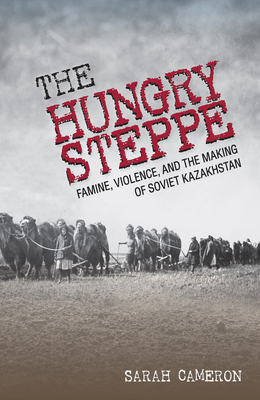 The Hungry Steppe: Famine, Violence, and the Making of Soviet Kazakhstan By Sarah Cameron Cover Image