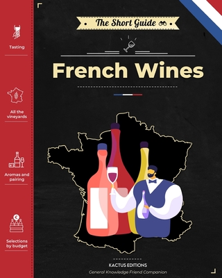The Short Guide - French Wines: Become an expert on French wines and champagnes! Pick the right bottle for any occasion! By Editions Kactus Cover Image