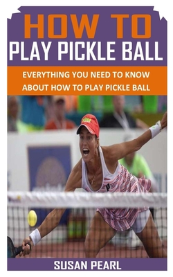 How to Play Pickle Ball: Everything You Need To Know About How to Play Pickle Ball Cover Image