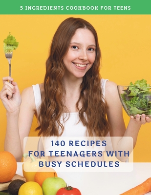 The Complete 5 Ingredients Cookbook For Teens: 140 Recipes For Teenagers With Busy Schedules Cover Image