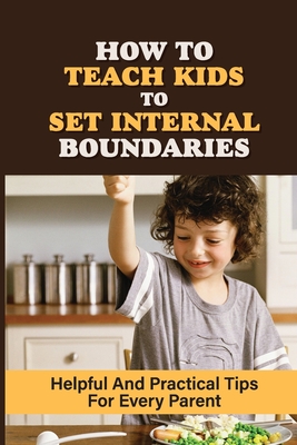How To Teach Kids To Set Internal Boundaries: Helpful And Practical Tips For Every Parent: How To Explain Respect To A Child