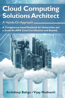 Cloud Computing Solutions Architect: A Hands-On Approach: A Competency-based Textbook for Universities and a Guide for AWS Cloud Certification and Bey By Arshdeep Bahga, Vijay Madisetti Cover Image