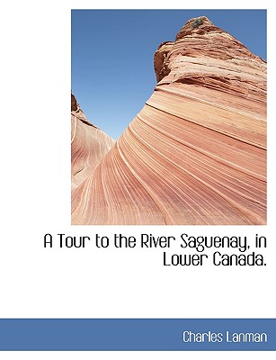 A Tour to the River Saguenay, in Lower Canada. By Charles Lanman Cover Image
