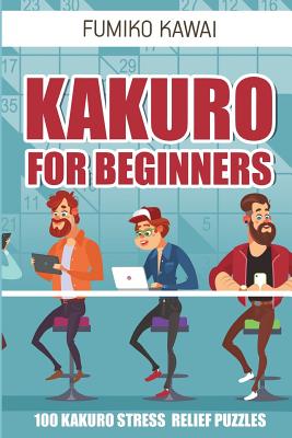 Kakuro For Beginners: 100 Kakuro Stress Relief Puzzles (Kakuro Books #1)