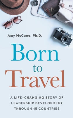 Born to Travel: A Life-Changing Story of Leadership Development Through 15 Countries By Amy McCune Cover Image
