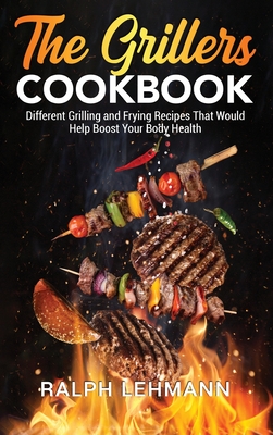The Grillers Cookbook: Different Grilling and Frying Recipes That Would Help Boost Your Body Health Cover Image
