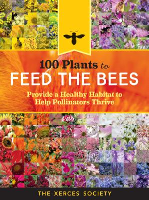 100 Plants to Feed the Bees: Provide a Healthy Habitat to Help Pollinators Thrive By The Xerces Society Cover Image