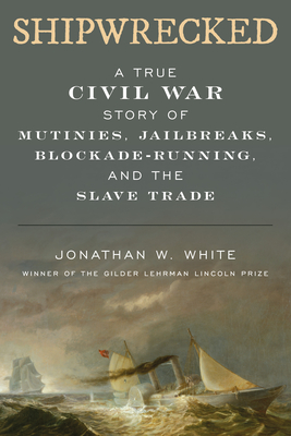Shipwrecked: A True Civil War Story of Mutinies, Jailbreaks, Blockade-Running, and the Slave Trade By Jonathan W. White Cover Image