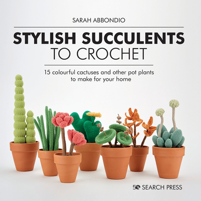 Stylish Succulents to Crochet: 15 colourful cactuses and other pot plants to make for your home By Sarah Abbondio Cover Image