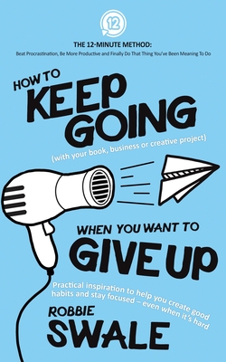 How to Keep Going (with your book, business or creative project) When You Want to Give Up: Practical inspiration to help you create good habits and st (The 12-Minute Method: Beat Procrastination #2)