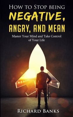 How to Stop Being Negative, Angry, and Mean: Master Your Mind and Take Control of Your Life By Richard Banks Cover Image