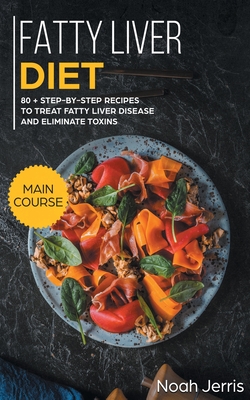 Fatty Liver Diet: MAIN COURSE - 80+ Step-By-step Recipes to Treat Fatty Liver Disease and Eliminate Toxins Cover Image