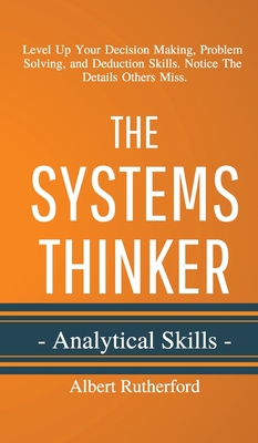 The Systems Thinker - Analytical Skills: Level Up Your Decision Making, Problem Solving, and Deduction Skills. Notice The Details Others Miss. By Albert Rutherford Cover Image