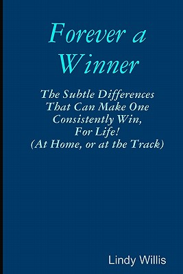 Forever A Winner: The Subtle Differences That Can Make One Consistently Win, For Life! (At Home, Or At The Track) By Lindy Willis Cover Image