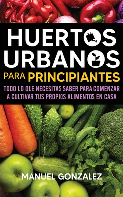 Huertos urbanos para principiantes: Todo lo que necesitas saber para comenzar a cultivar tus propios alimentos en casa Cover Image